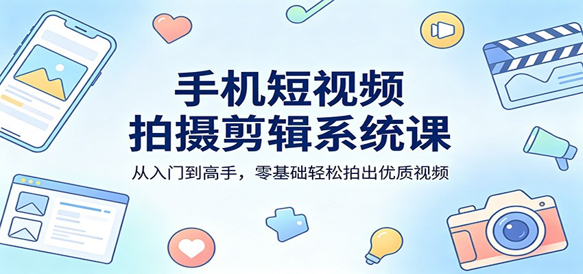 手机短视频拍摄剪辑系统课：从入门到高手，零基础轻松拍出优质视频 - 渡客网创