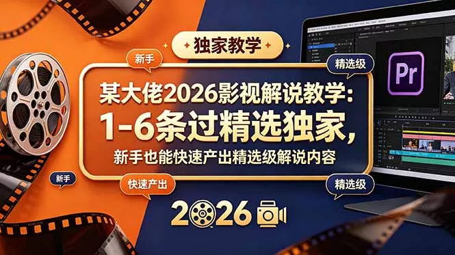 某大佬2026影视解说教学：1-6条过精选独家，新手也能快速产出精选级解说内容 - 渡客网创