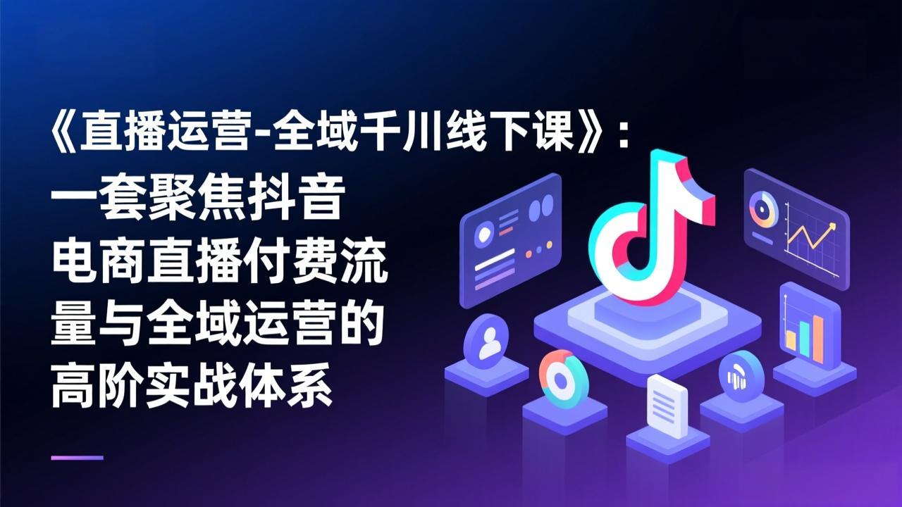 《直播运营-全域千川线下课》：一套聚焦抖音电商直播付费流量与全域运营的高阶实战体系 - 渡客网创