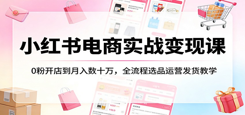 小红书电商实战变现课：0粉开店到月入数十万，全流程选品运营发货教学 - 渡客网创