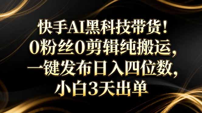 快手AI黑科技带货！0粉丝0剪辑纯搬运，一键发布日入四位数，小白3天出单 - 渡客网创