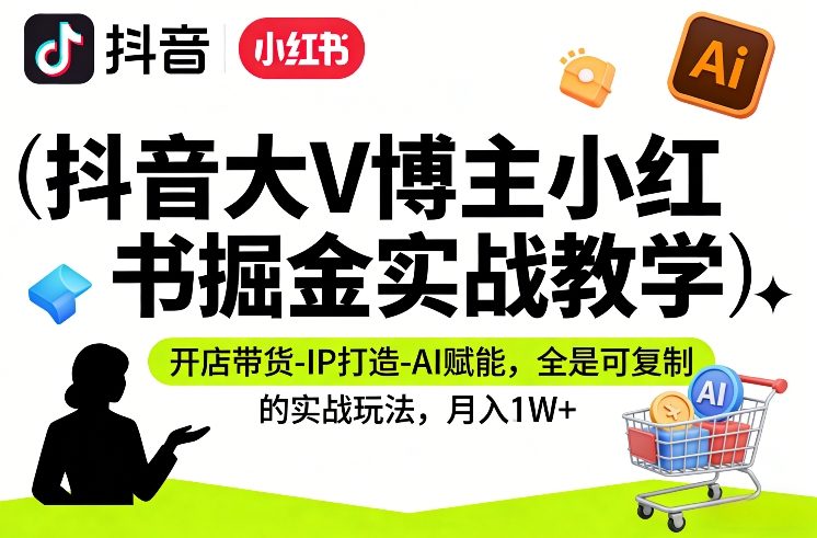 抖音大V博主小红书掘金实战教学，开店带货-IP打造-AI赋能，全是可复制的实战玩法，月入1W+ - 渡客网创