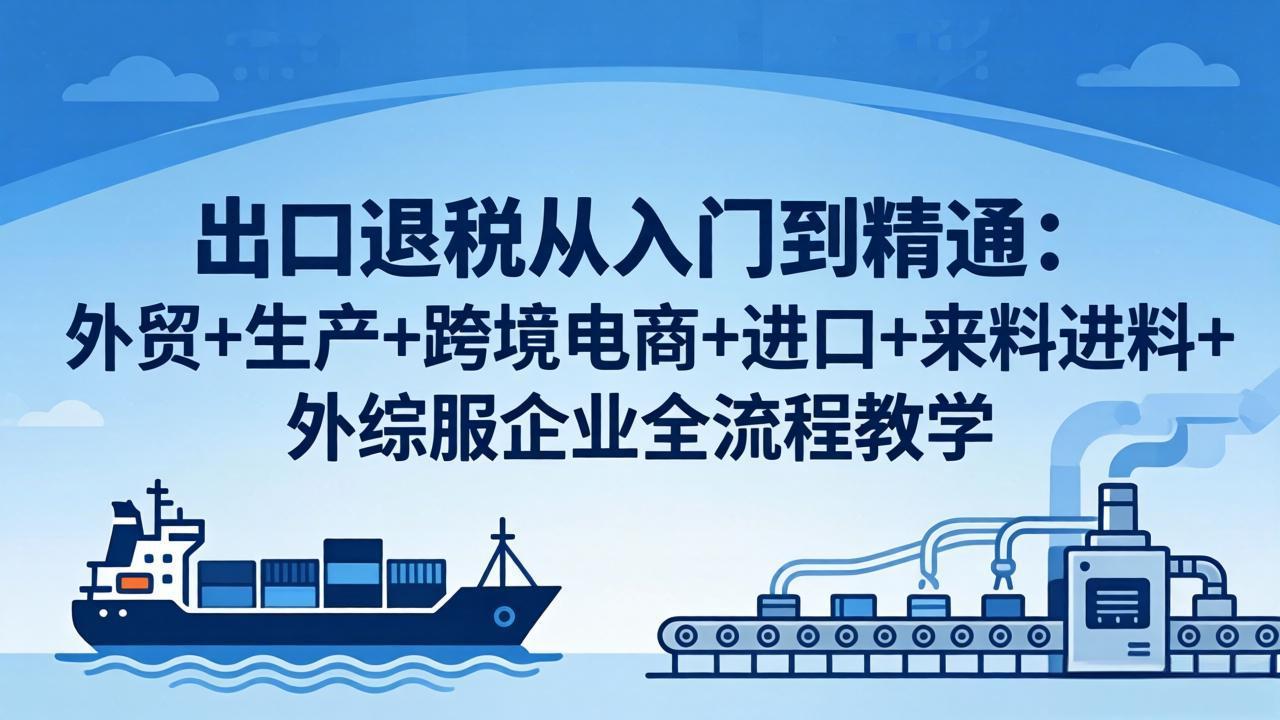 出口退税从入门到精通：外贸+生产+跨境电商+进口+来料进料+外综服企业全流程教学 - 渡客网创
