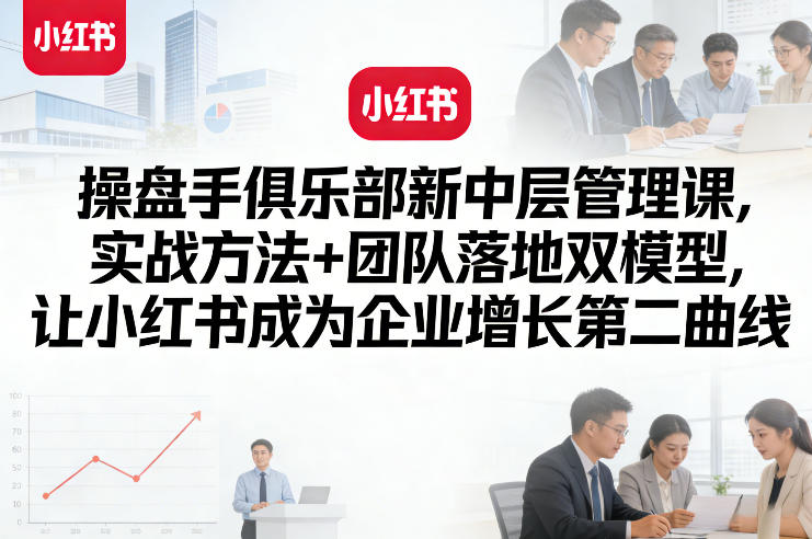 操盘手俱乐部新中层管理课，实战方法+团队落地双模型，让小红书成为企业增长第二曲线 - 渡客网创