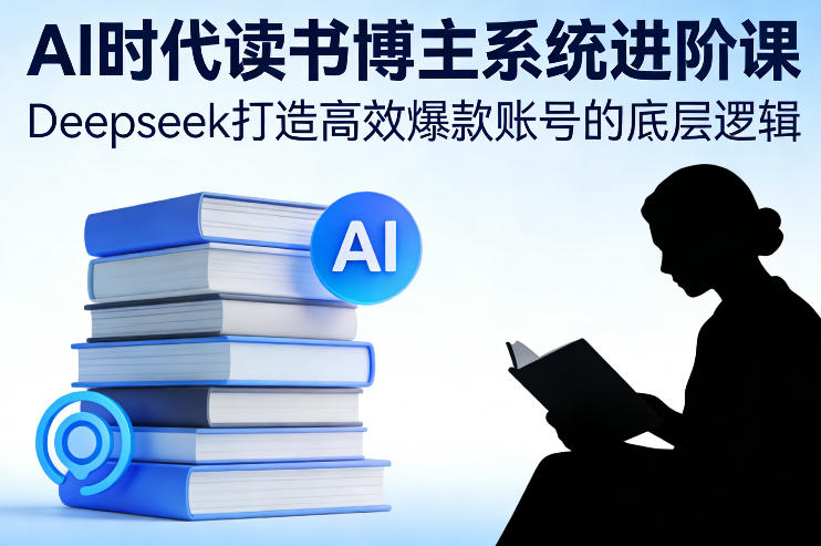AI时代读书博主系统进阶课，Deepseek打造高效爆款账号的底层逻辑 - 渡客网创