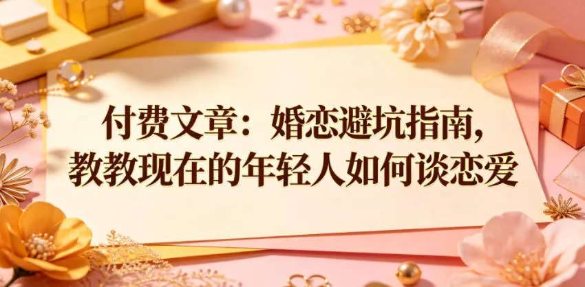 付费文章：婚恋避坑指南，教教现在的年轻人如何谈恋爱 - 渡客网创