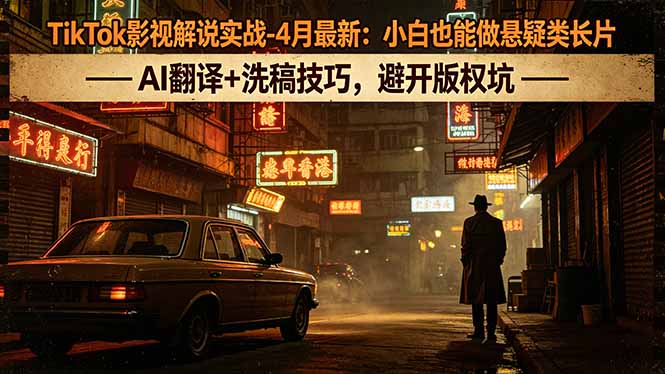 TikTok影视解说实战-4月最新：小白也能做悬疑类长片，AI翻译+洗稿技巧，避开版权坑 - 渡客网创