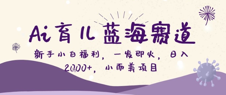 AI育儿蓝海赛道，新手小白福利一发即火，日入200+，小而美项目【揭秘】 - 渡客网创