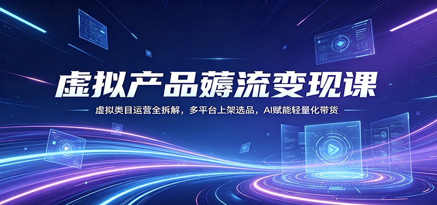 虚拟产品薅流变现课：虚拟类目运营全拆解，多平台上架选品，AI赋能轻量化带货 - 渡客网创