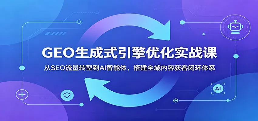 GEO生成式引擎优化实战课：从SEO流量转型到AI智能体，搭建全域内容获客闭环体系 - 渡客网创