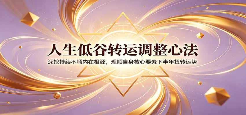 人生低谷转运调整心法：深挖持续不顺内在根源，理顺自身核心要素下半年扭转运势 - 渡客网创
