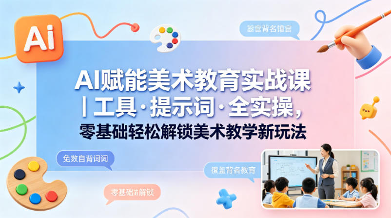 AI赋能美术教育实战课｜工具·提示词·全实操，零基础轻松解锁美术教学新玩法 - 渡客网创