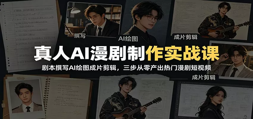真人AI漫剧制作实战课：剧本撰写AI绘图成片剪辑，三步从零产出热门漫剧短视频 - 渡客网创