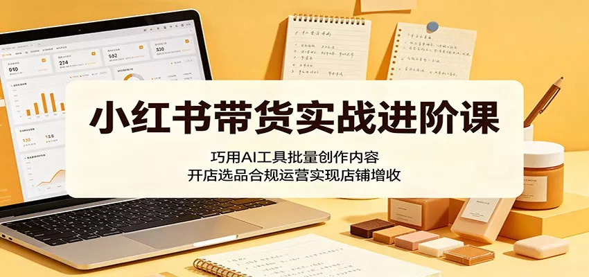 小红书带货实战进阶课：巧用AI工具批量创作内容，开店选品合规运营实现店铺增收 - 渡客网创