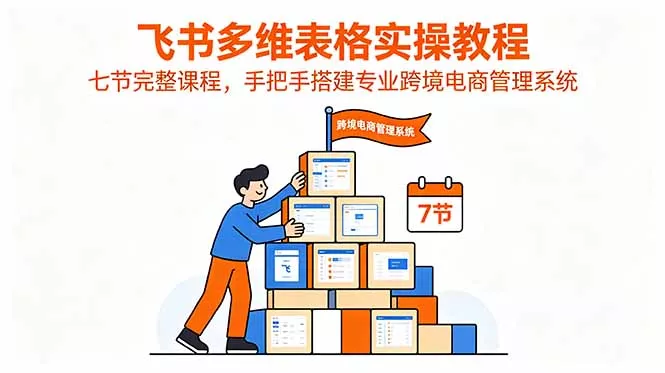 飞书多维表格实操教程，七节完整课程，手把手搭建专业跨境电商管理系统 - 渡客网创